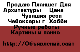 Продаю Планшет Для Архитектуры  › Цена ­ 1 000 - Чувашия респ., Чебоксары г. Хобби. Ручные работы » Картины и панно   